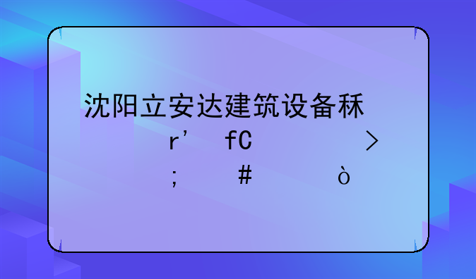 沈陽立安達建筑設備租賃有限公司怎么樣？