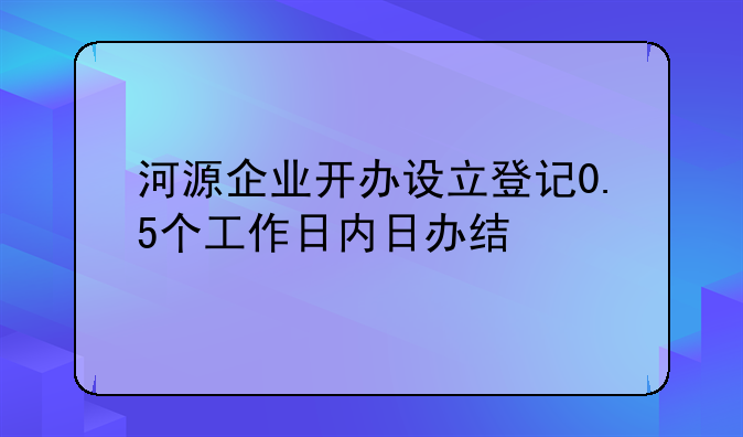 河源企業(yè)開(kāi)辦設(shè)立登記0.5個(gè)工作日內(nèi)日辦結(jié)