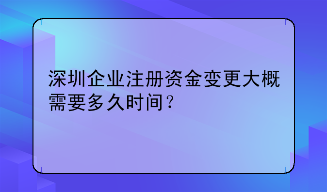 深圳企業(yè)注冊資金變更大概需要多久時間？