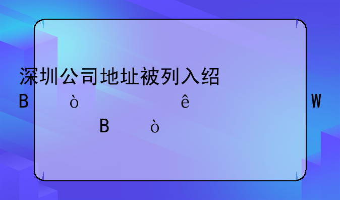 深圳公司地址被列入經(jīng)營(yíng)異常了如何處理？