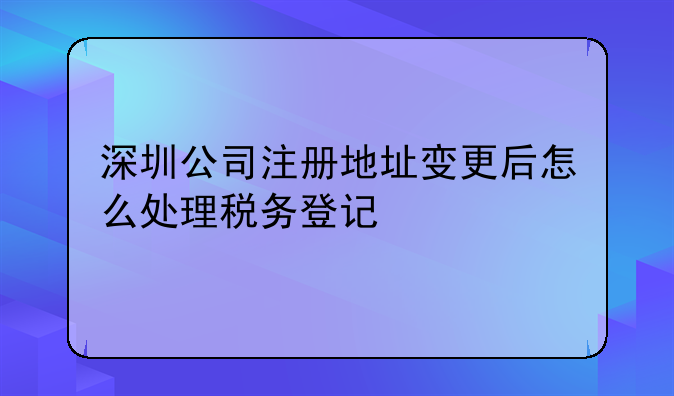 深圳公司地址變更流程、深圳變更稅務(wù)登記證的地址,要帶哪些資料,去哪