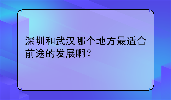 深圳和武漢哪個(gè)地方最適合前途的發(fā)展啊？