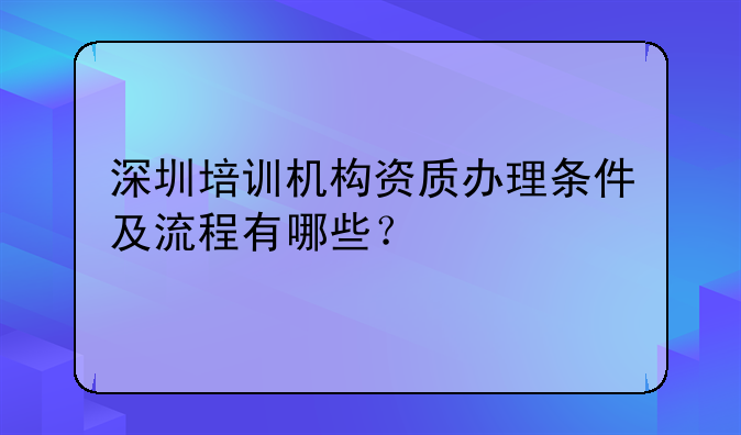 深圳培訓(xùn)機構(gòu)資質(zhì)辦理條件及流程有哪些？