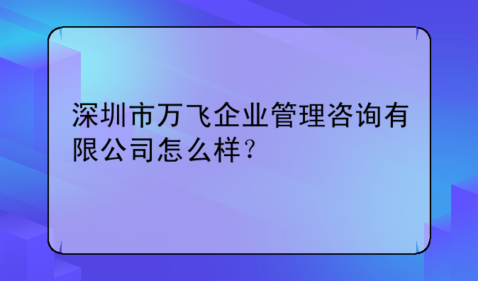 深圳市萬飛企業(yè)管理咨詢有限公司怎么樣？