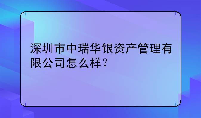 深圳市中瑞華銀資產(chǎn)管理有限公司怎么樣？