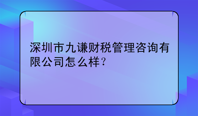 深圳市九謙財稅管理咨詢有限公司怎么樣？