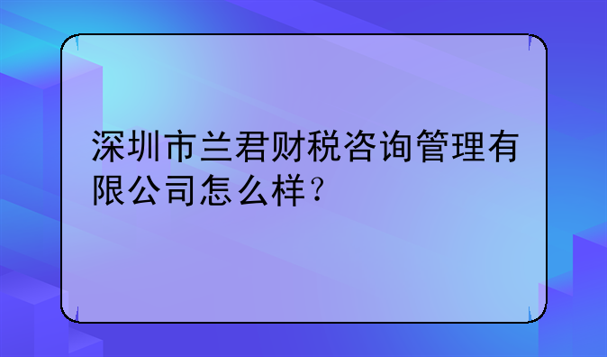 深圳市蘭君財稅咨詢管理有限公司怎么樣？