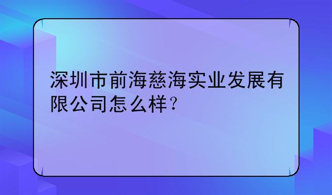 深圳市前海慈海實(shí)業(yè)發(fā)展有限公司怎么樣？