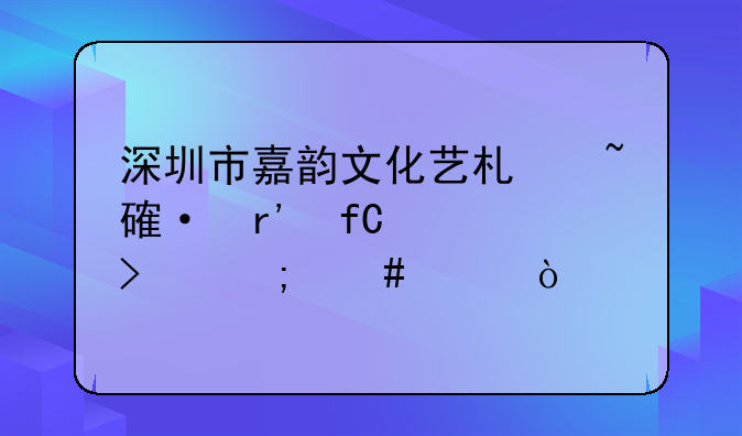 深圳市嘉韻文化藝術(shù)培訓(xùn)有限公司怎么樣？