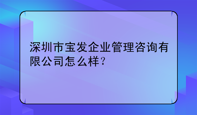 深圳市寶發(fā)企業(yè)管理咨詢(xún)有限公司怎么樣？