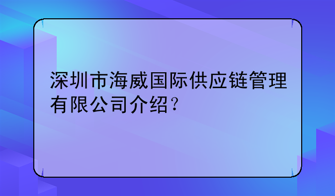 深圳市海威國際供應鏈管理有限公司介紹？