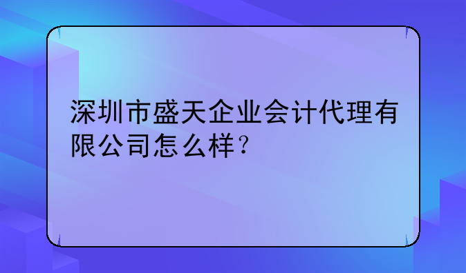 深圳市盛天企業(yè)會計代理有限公司怎么樣？