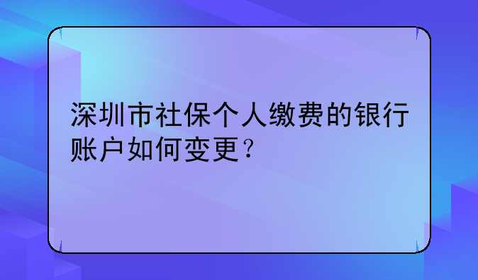 深圳市社保個(gè)人繳費(fèi)的銀行賬戶如何變更？