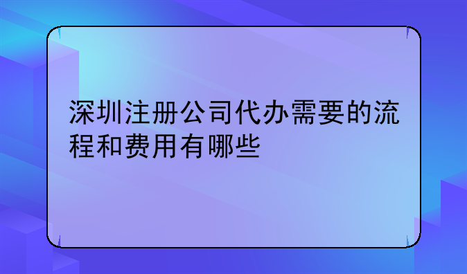 深圳注冊(cè)公司代辦需要的流程和費(fèi)用有哪些