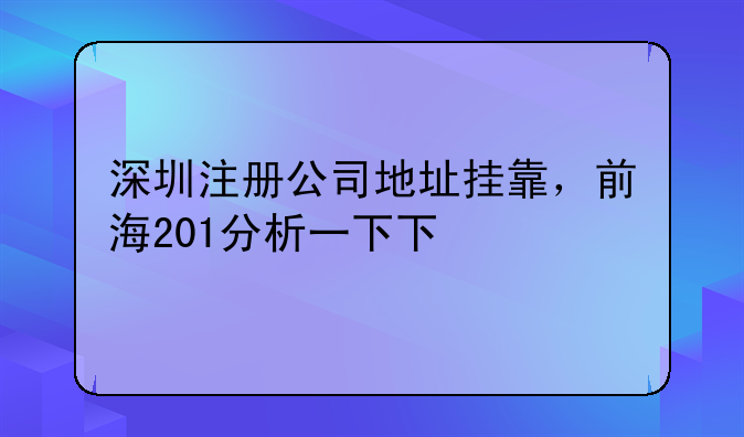 深圳注冊公司地址掛靠，前海201分析一下下