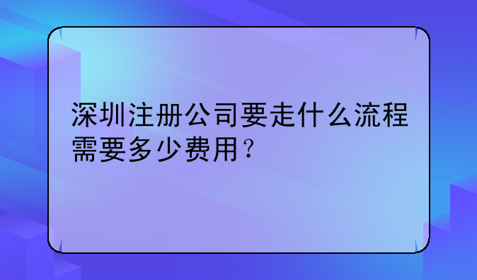 深圳注冊公司要走什么流程需要多少費用？