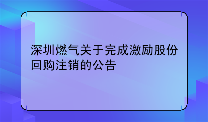 深圳燃?xì)怅P(guān)于完成激勵股份回購注銷的公告