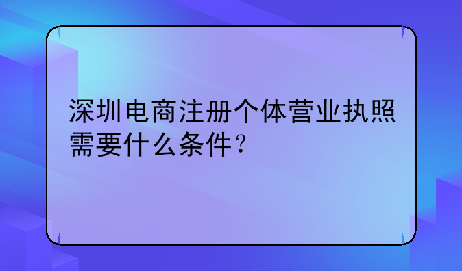 深圳電商注冊個(gè)體營業(yè)執(zhí)照需要什么條件？