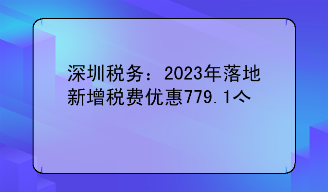 深圳稅務(wù)：2023年落地新增稅費(fèi)優(yōu)惠779.1億元