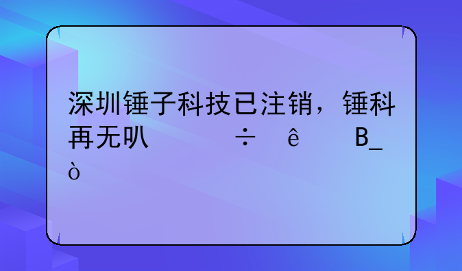 深圳錘子科技已注銷，錘科再無可能了嗎？