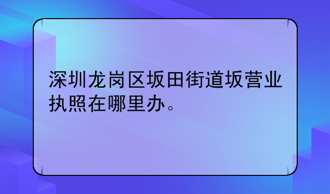 深圳龍崗區(qū)坂田街道坂營(yíng)業(yè)執(zhí)照在哪里辦。