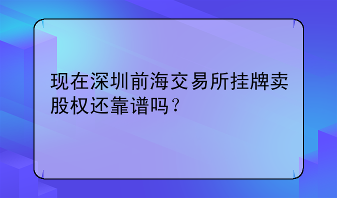 現(xiàn)在深圳前海交易所掛牌賣股權(quán)還靠譜嗎？