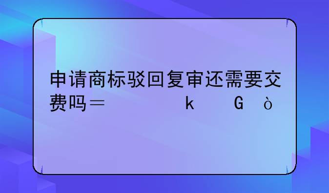 申請(qǐng)商標(biāo)駁回復(fù)審還需要交費(fèi)嗎？交多少？