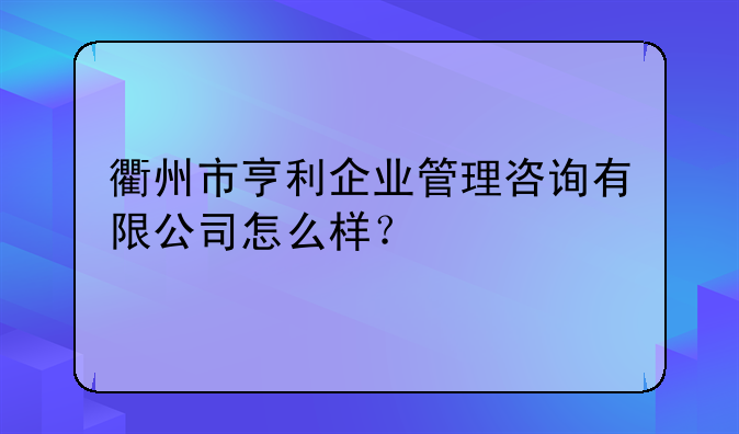 衢州市亨利企業(yè)管理咨詢有限公司怎么樣？