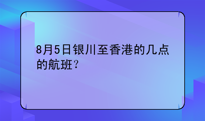 8月5日銀川至香港的幾點的航班？
