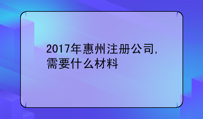 2017年惠州注冊(cè)公司,需要什么材料