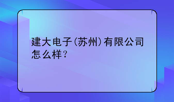 建大電子(蘇州)有限公司怎么樣？