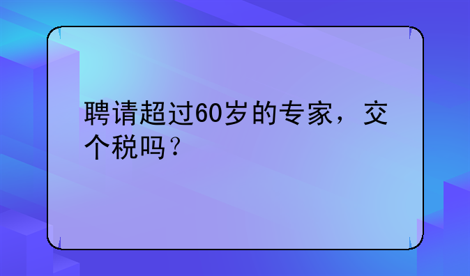 聘請超過60歲的專家，交個稅嗎？