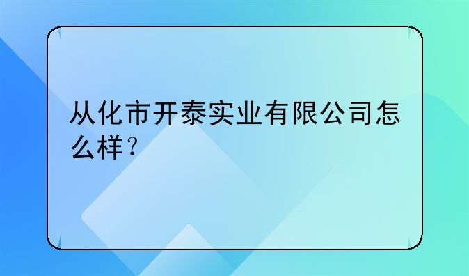 從化市開(kāi)泰實(shí)業(yè)有限公司怎么樣？