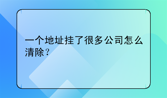 一個(gè)地址掛了很多公司怎么清除？