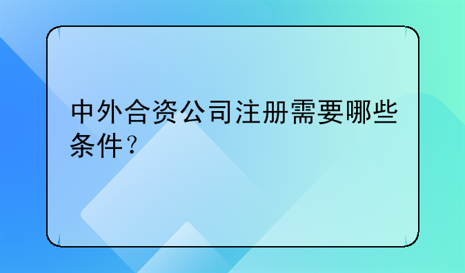 中外合資公司注冊需要哪些條件？