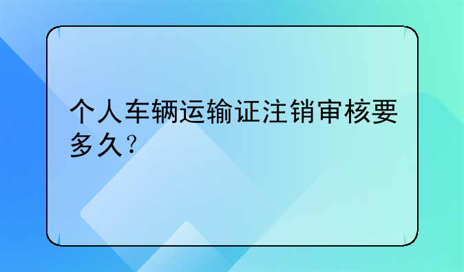 個(gè)人車輛運(yùn)輸證注銷審核要多久？