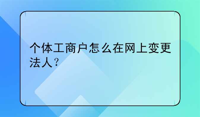 個體工商戶怎么在網(wǎng)上變更法人？