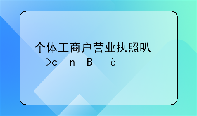 個(gè)體工商戶營(yíng)業(yè)執(zhí)照可以變更嗎？