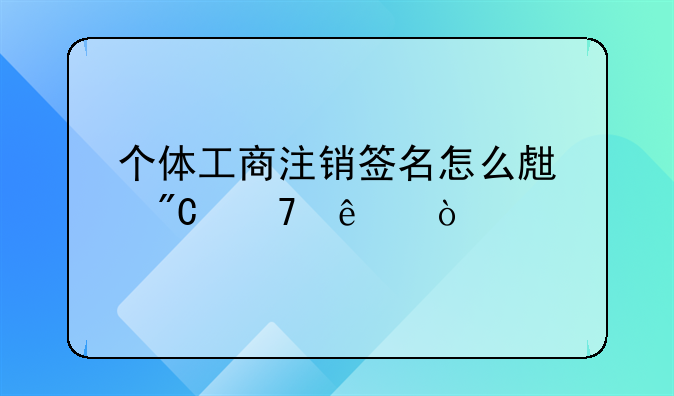 個體工商注銷簽名怎么生成不了？