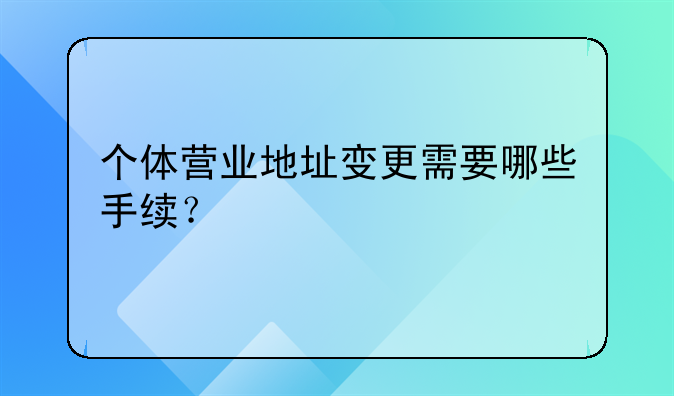 個體營業(yè)地址變更需要哪些手續(xù)？