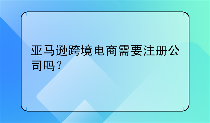 亞馬遜跨境電商需要注冊公司嗎？