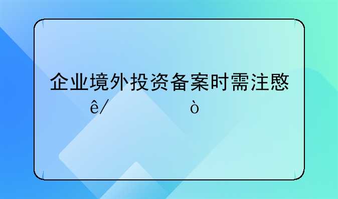 企業(yè)境外投資備案時(shí)需注意事項(xiàng)？