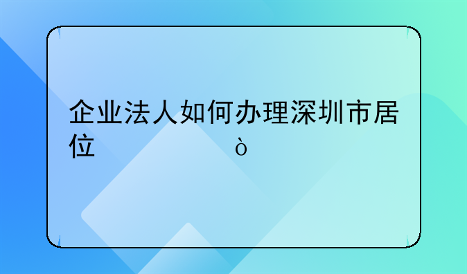 企業(yè)法人如何辦理深圳市居住證？