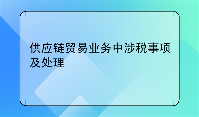 供應(yīng)鏈貿(mào)易業(yè)務(wù)中涉稅事項(xiàng)及處理