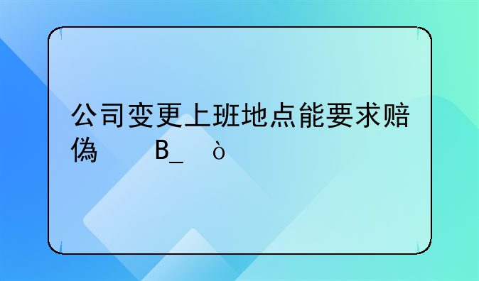 公司變更上班地點能要求賠償嗎？