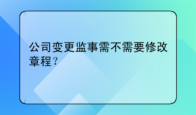 公司變更監(jiān)事需不需要修改章程？