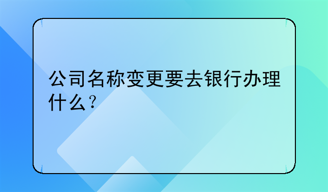 公司名稱變更要去銀行辦理什么？