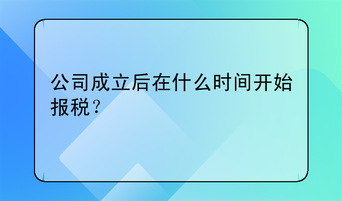 公司成立后在什么時(shí)間開(kāi)始報(bào)稅？