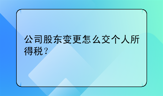 公司股東變更怎么交個人所得稅？