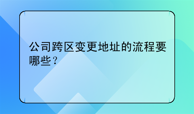 公司跨區(qū)變更地址的流程要哪些？